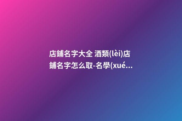 店鋪名字大全 酒類(lèi)店鋪名字怎么取-名學(xué)網(wǎng)-第1張-店鋪起名-玄機(jī)派